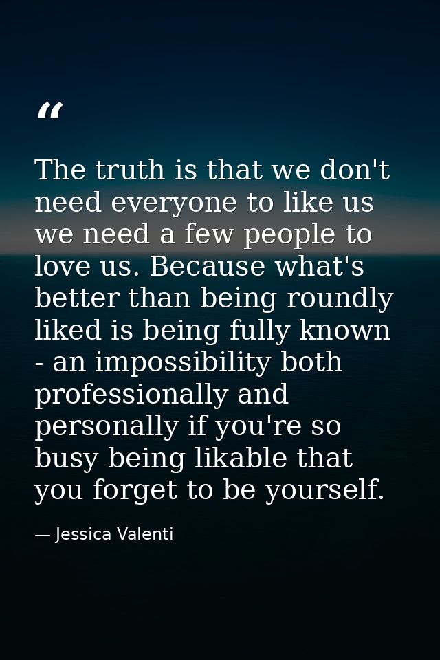 The truth is that we don't need everyone to like us we need a few people to love us. Because what's better than being ro — Jessica Valenti