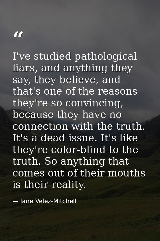 I've studied pathological liars, and anything they say, they believe, and that's one of the reasons they're so convincin — Jane Velez-Mitchell