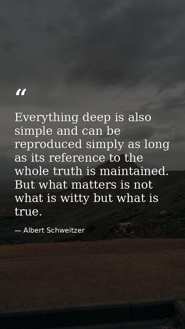 Everything deep is also simple and can be reproduced simply as long as its reference to the whole truth is maintained. B — Albert Schweitzer