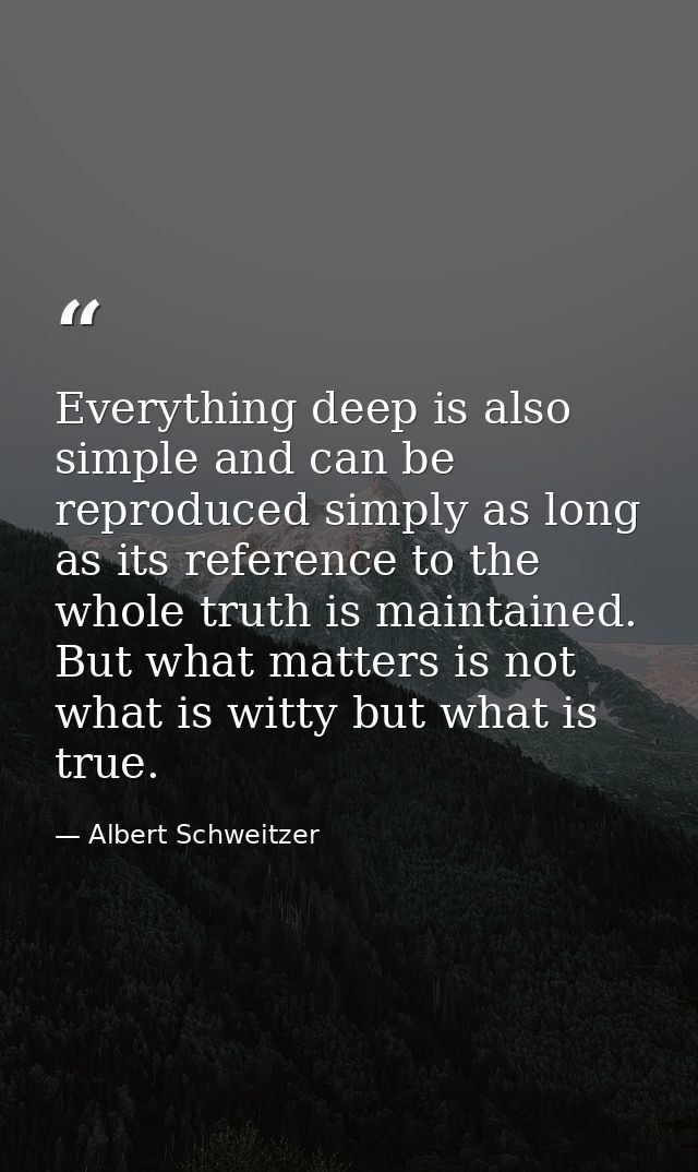 Everything deep is also simple and can be reproduced simply as long as its reference to the whole truth is maintained. B — Albert Schweitzer