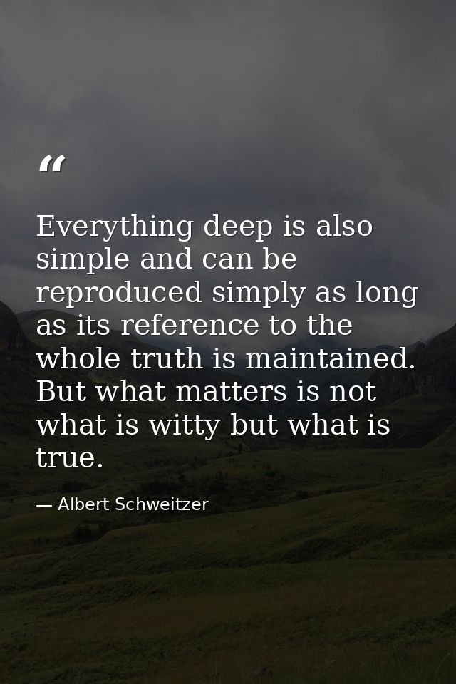 Everything deep is also simple and can be reproduced simply as long as its reference to the whole truth is maintained. B — Albert Schweitzer