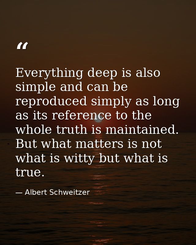 Everything deep is also simple and can be reproduced simply as long as its reference to the whole truth is maintained. B — Albert Schweitzer