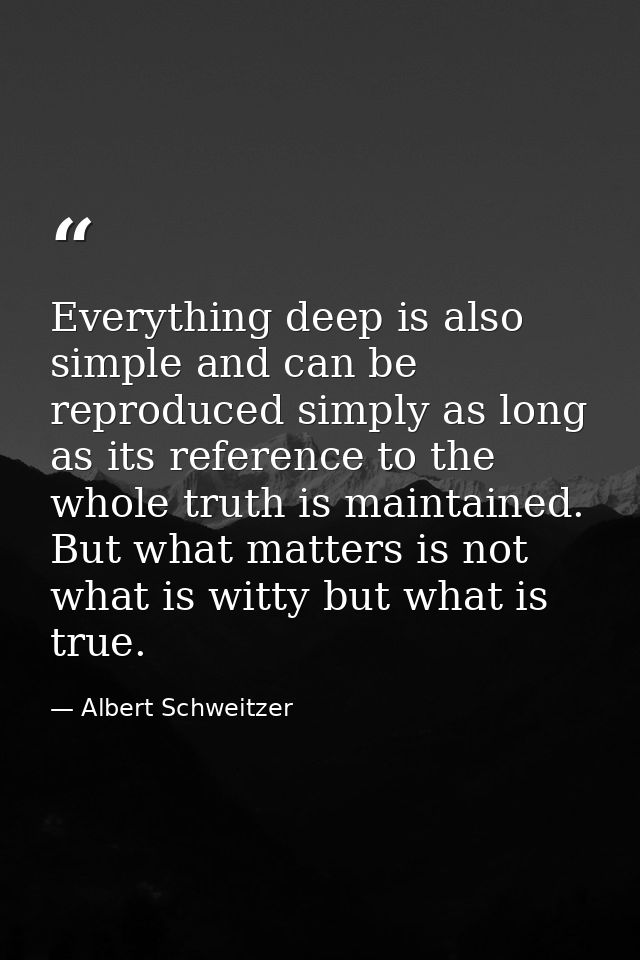Everything deep is also simple and can be reproduced simply as long as its reference to the whole truth is maintained. B — Albert Schweitzer