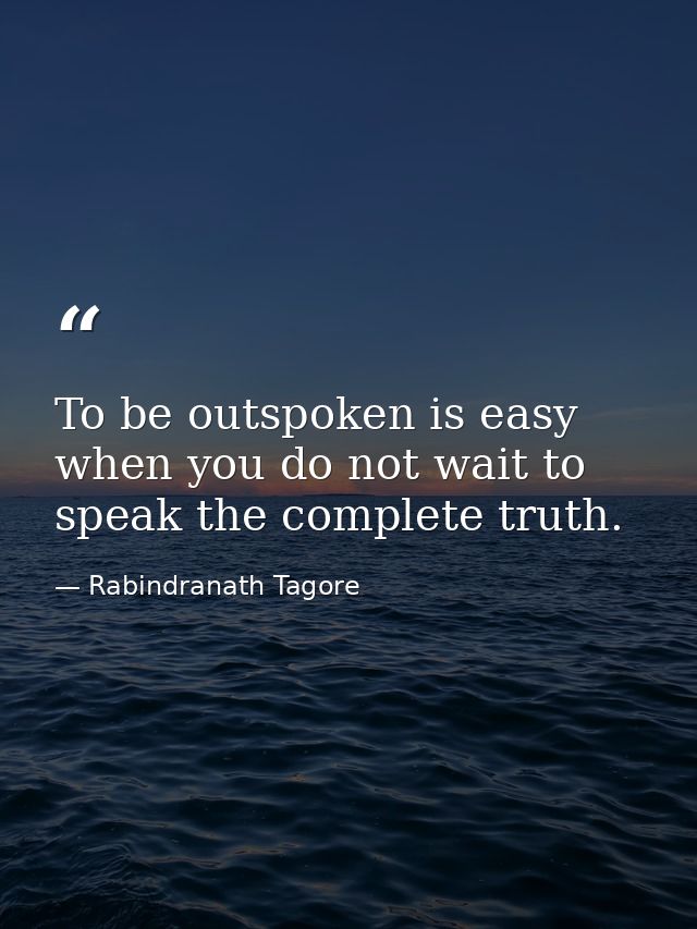 To be outspoken is easy when you do not wait to speak the complete truth. — Rabindranath Tagore