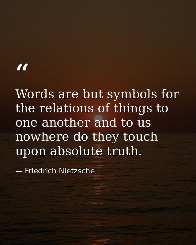 Words are but symbols for the relations of things to one another and to us nowhere do they touch upon absolute truth. — Friedrich Nietzsche