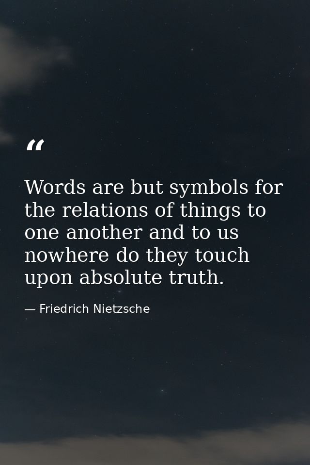 Words are but symbols for the relations of things to one another and to us nowhere do they touch upon absolute truth. — Friedrich Nietzsche