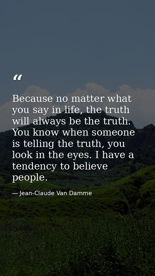 Because no matter what you say in life, the truth will always be the truth. You know when someone is telling the truth,  — Jean-Claude Van Damme