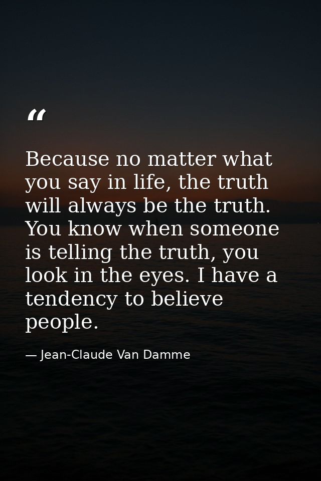 Because no matter what you say in life, the truth will always be the truth. You know when someone is telling the truth,  — Jean-Claude Van Damme