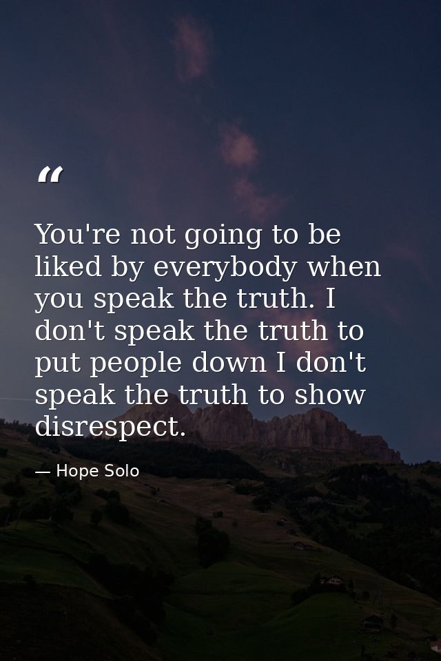 You're not going to be liked by everybody when you speak the truth. I don't speak the truth to put people down I don't s — Hope Solo