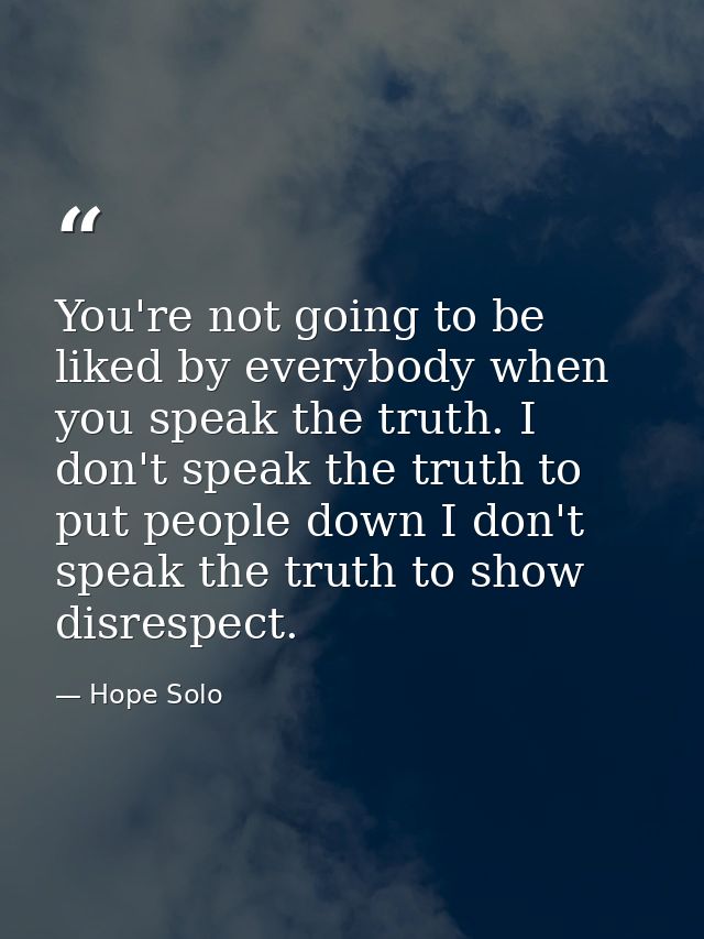 You're not going to be liked by everybody when you speak the truth. I don't speak the truth to put people down I don't s — Hope Solo
