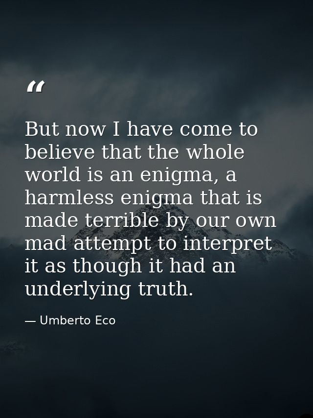 But now I have come to believe that the whole world is an enigma, a harmless enigma that is made terrible by our own mad — Umberto Eco