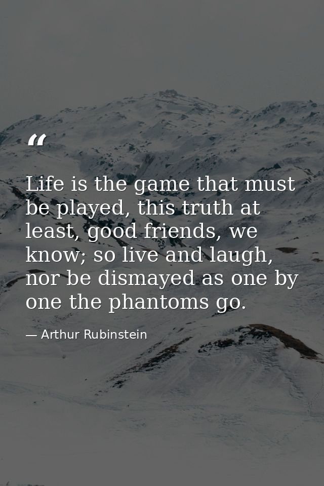 Life is the game that must be played, this truth at least, good friends, we know; so live and laugh, nor be dismayed as  — Arthur Rubinstein