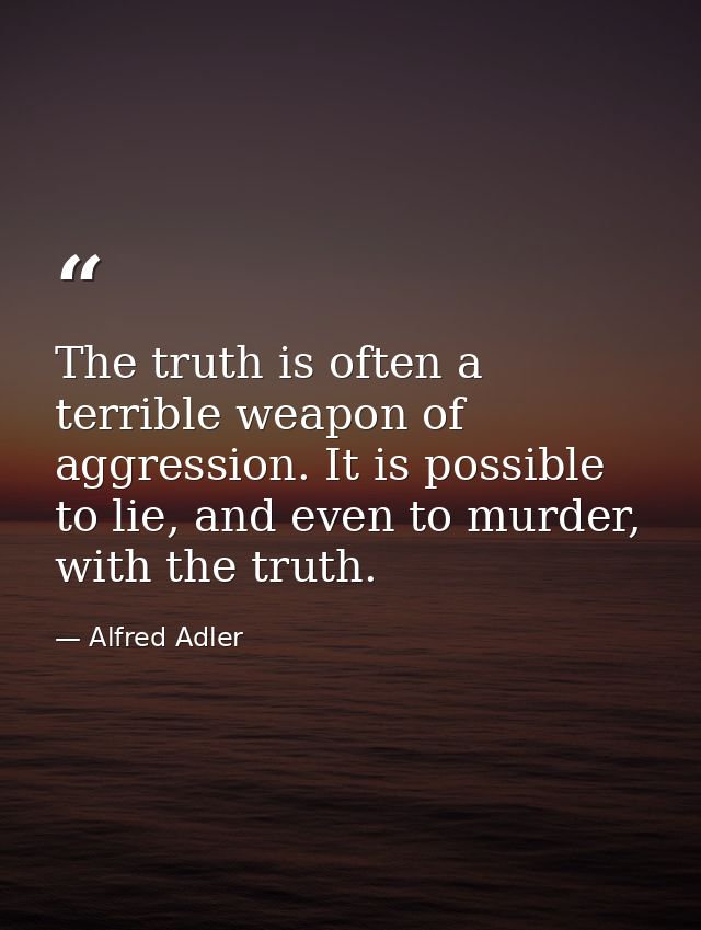 The truth is often a terrible weapon of aggression. It is possible to lie, and even to murder, with the truth. — Alfred Adler