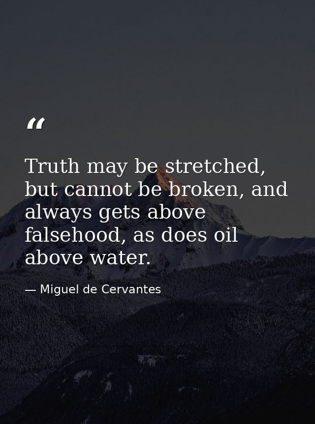 Truth may be stretched, but cannot be broken, and always gets above falsehood, as does oil above water. — Miguel de Cervantes