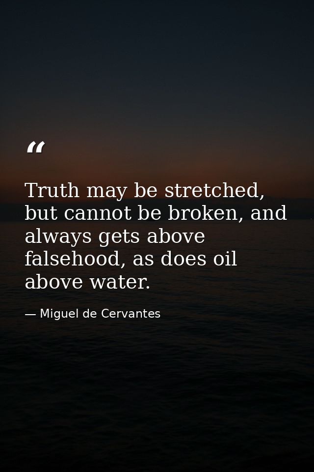 Truth may be stretched, but cannot be broken, and always gets above falsehood, as does oil above water. — Miguel de Cervantes