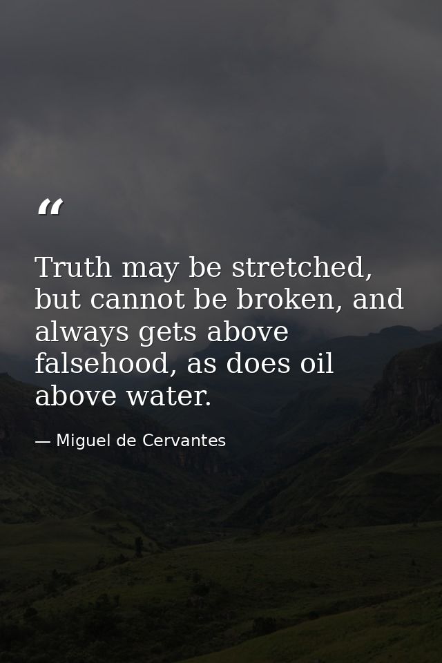 Truth may be stretched, but cannot be broken, and always gets above falsehood, as does oil above water. — Miguel de Cervantes