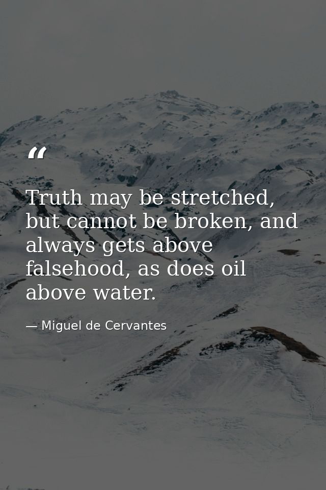 Truth may be stretched, but cannot be broken, and always gets above falsehood, as does oil above water. — Miguel de Cervantes