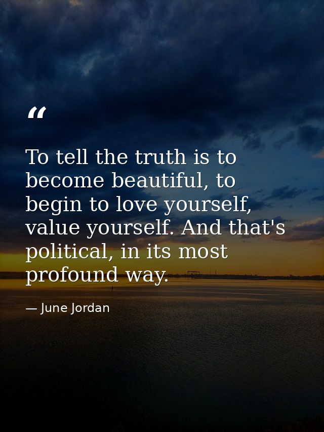 To tell the truth is to become beautiful, to begin to love yourself, value yourself. And that's political, in its most p — June Jordan