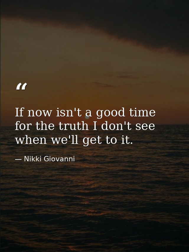 If now isn't a good time for the truth I don't see when we'll get to it. — Nikki Giovanni