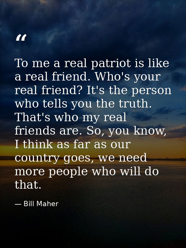 To me a real patriot is like a real friend. Who's your real friend? It's the person who tells you the truth. That's who  — Bill Maher