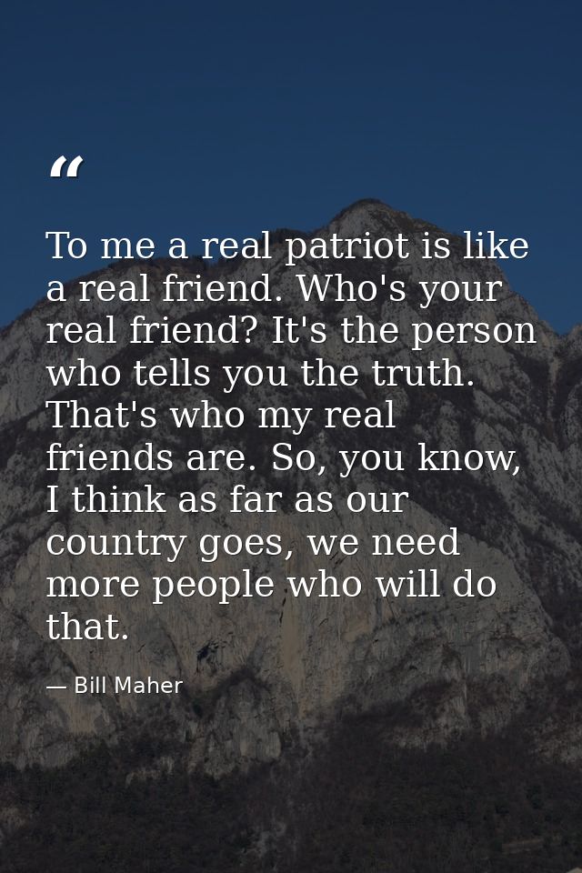 To me a real patriot is like a real friend. Who's your real friend? It's the person who tells you the truth. That's who  — Bill Maher