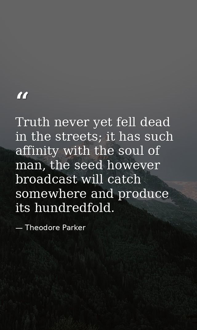 Truth never yet fell dead in the streets; it has such affinity with the soul of man, the seed however broadcast will cat — Theodore Parker