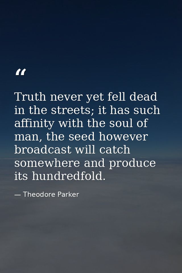 Truth never yet fell dead in the streets; it has such affinity with the soul of man, the seed however broadcast will cat — Theodore Parker