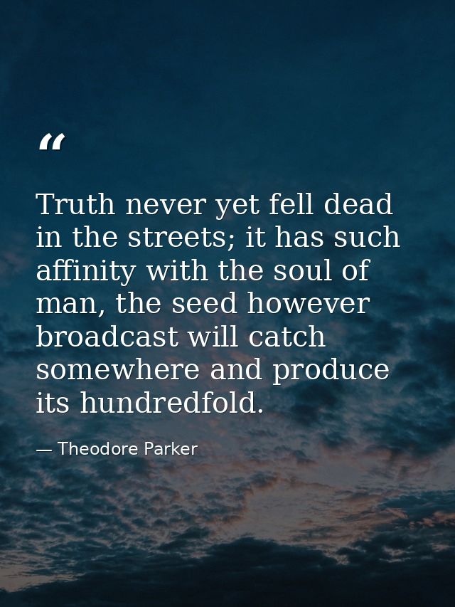 Truth never yet fell dead in the streets; it has such affinity with the soul of man, the seed however broadcast will cat — Theodore Parker
