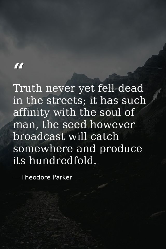 Truth never yet fell dead in the streets; it has such affinity with the soul of man, the seed however broadcast will cat — Theodore Parker