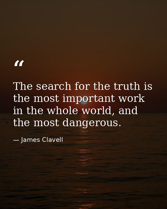 The search for the truth is the most important work in the whole world, and the most dangerous. — James Clavell