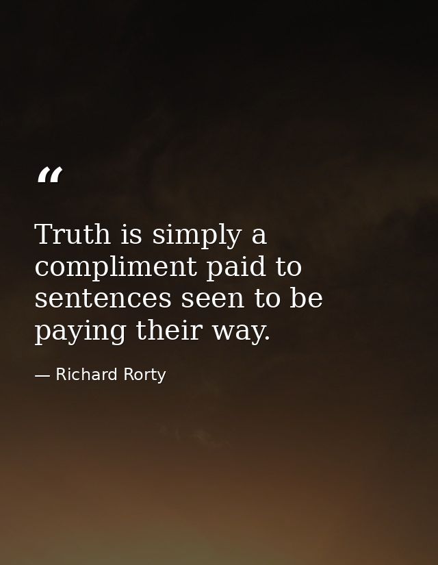 Truth is simply a compliment paid to sentences seen to be paying their way. — Richard Rorty
