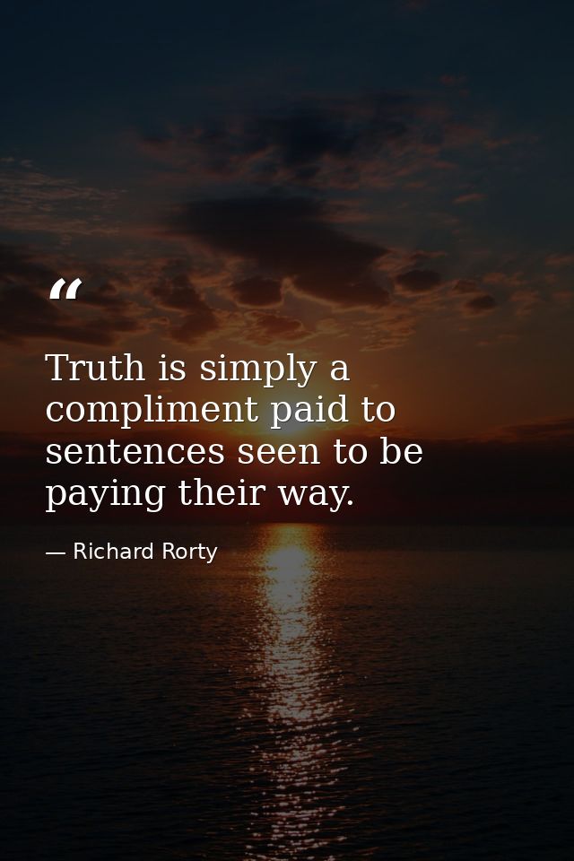 Truth is simply a compliment paid to sentences seen to be paying their way. — Richard Rorty