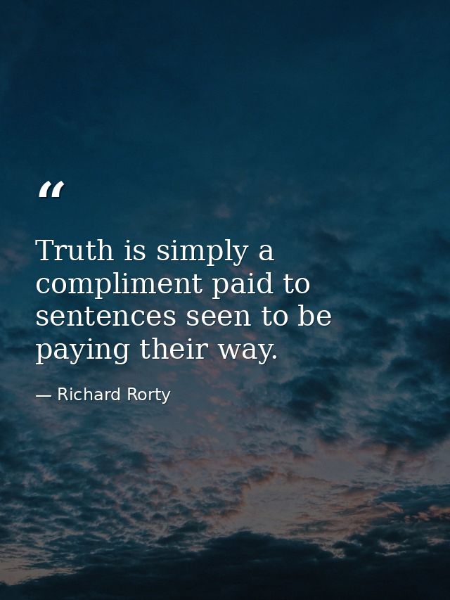 Truth is simply a compliment paid to sentences seen to be paying their way. — Richard Rorty