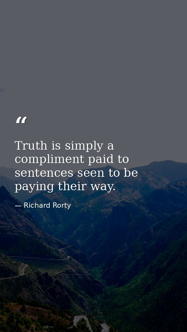 Truth is simply a compliment paid to sentences seen to be paying their way. — Richard Rorty