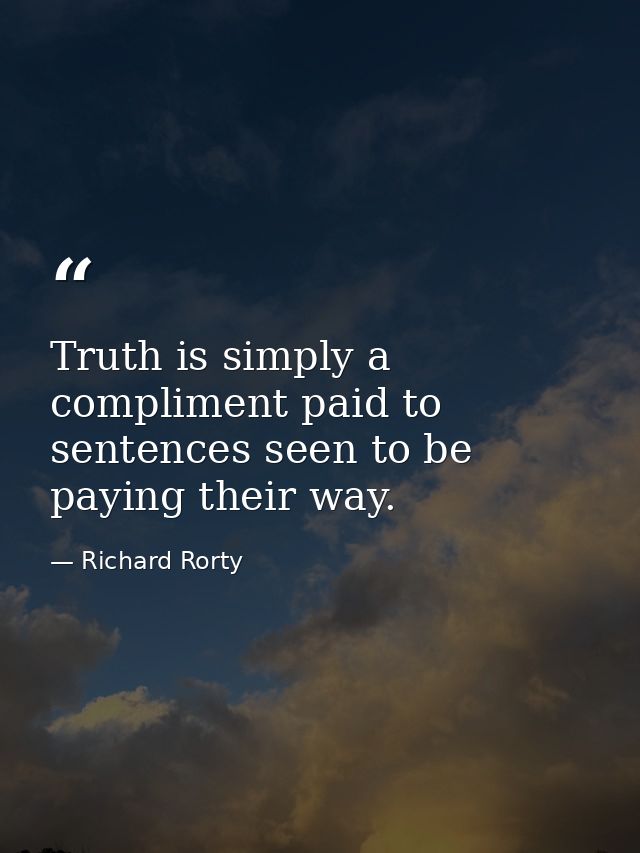 Truth is simply a compliment paid to sentences seen to be paying their way. — Richard Rorty