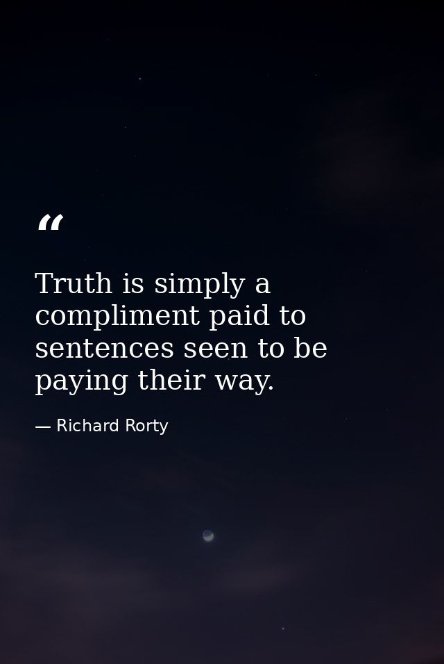 Truth is simply a compliment paid to sentences seen to be paying their way. — Richard Rorty