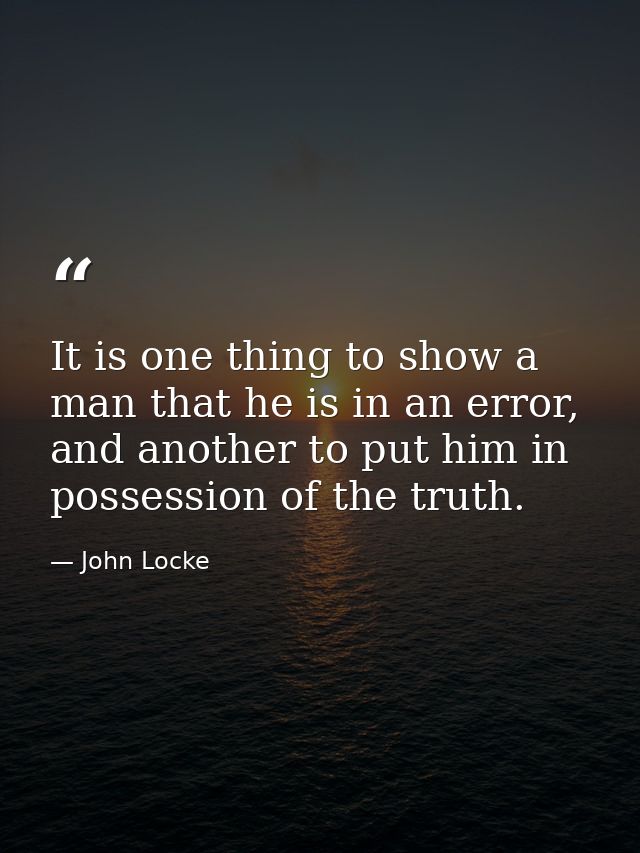 It is one thing to show a man that he is in an error, and another to put him in possession of the truth. — John Locke
