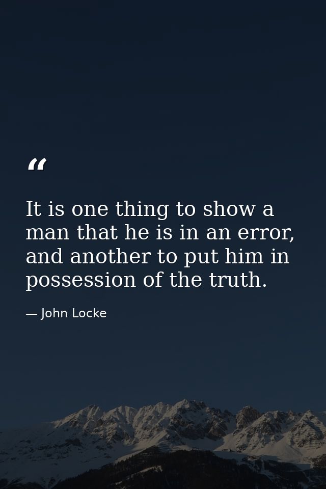 It is one thing to show a man that he is in an error, and another to put him in possession of the truth. — John Locke