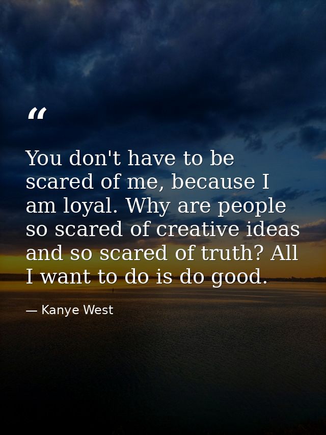 You don't have to be scared of me, because I am loyal. Why are people so scared of creative ideas and so scared of truth — Kanye West