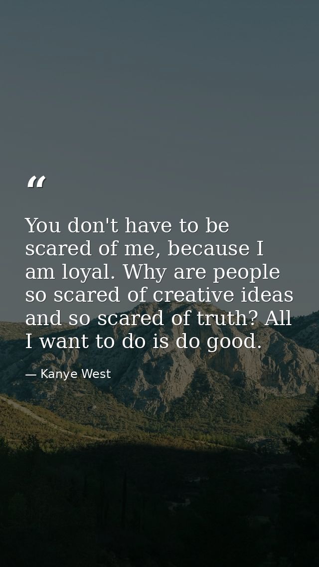 You don't have to be scared of me, because I am loyal. Why are people so scared of creative ideas and so scared of truth — Kanye West
