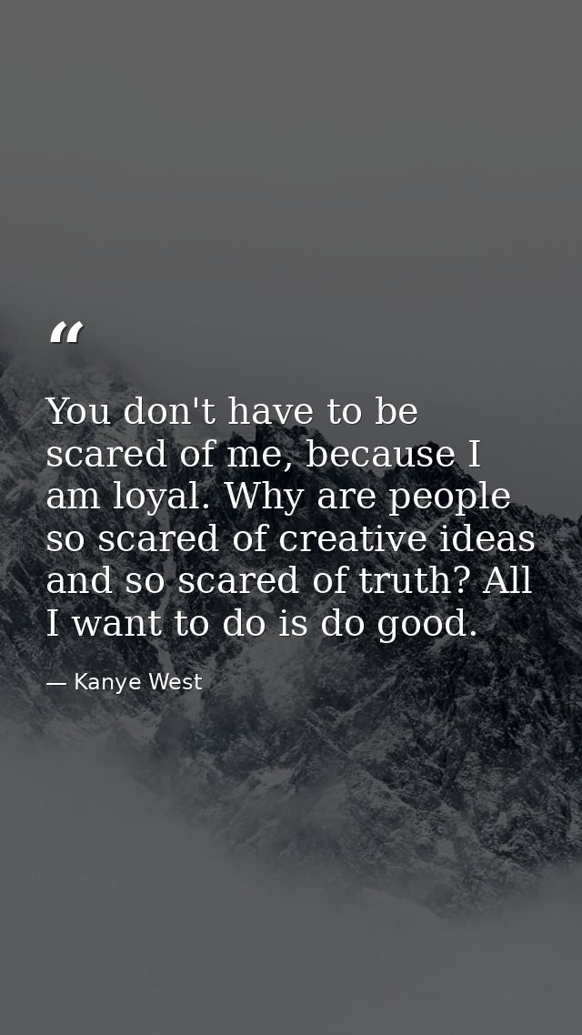 You don't have to be scared of me, because I am loyal. Why are people so scared of creative ideas and so scared of truth — Kanye West