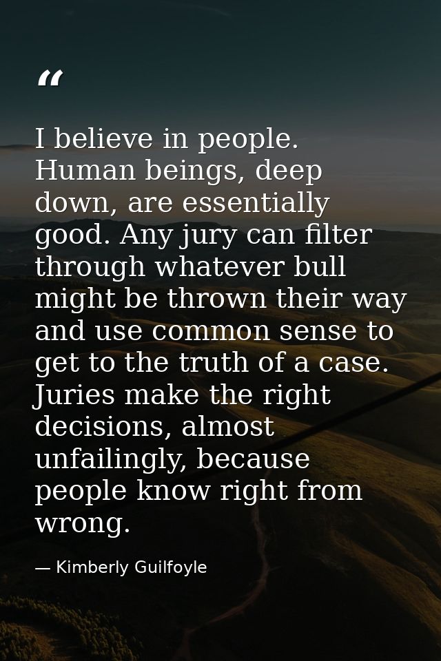 I believe in people. Human beings, deep down, are essentially good. Any jury can filter through whatever bull might be t — Kimberly Guilfoyle