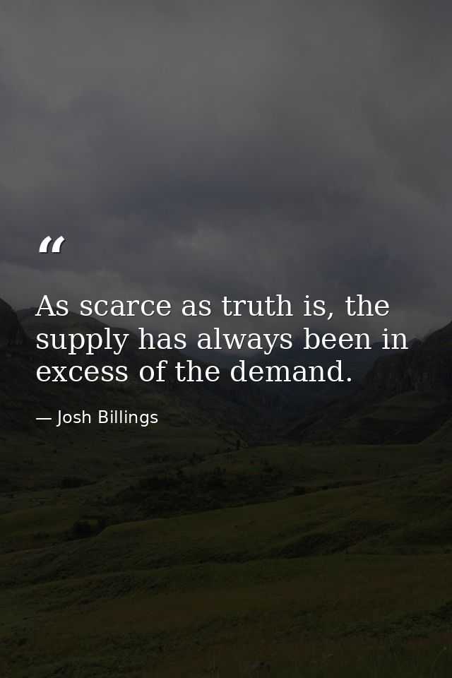 As scarce as truth is, the supply has always been in excess of the demand. — Josh Billings