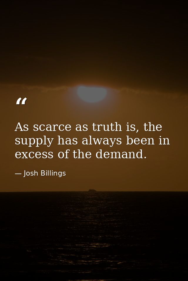 As scarce as truth is, the supply has always been in excess of the demand. — Josh Billings