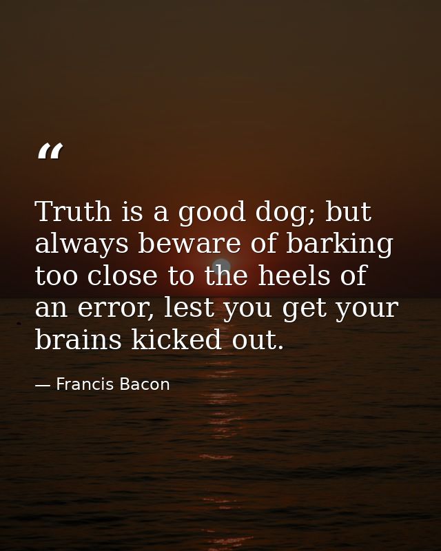 Truth is a good dog; but always beware of barking too close to the heels of an error, lest you get your brains kicked ou — Francis Bacon