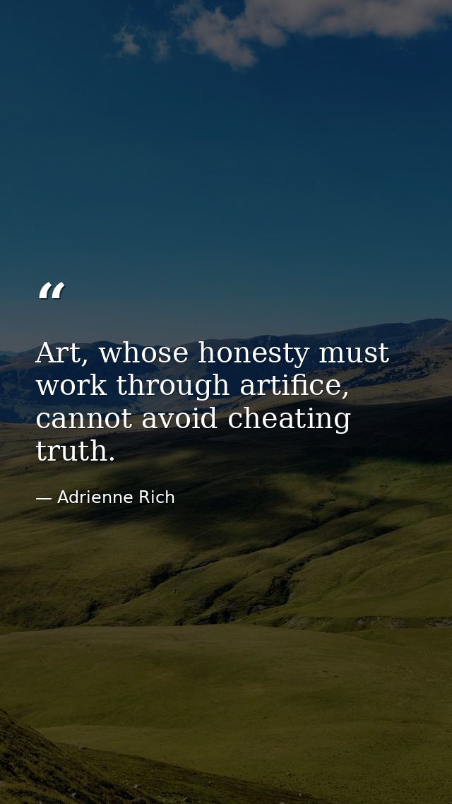 Art, whose honesty must work through artifice, cannot avoid cheating truth. — Adrienne Rich