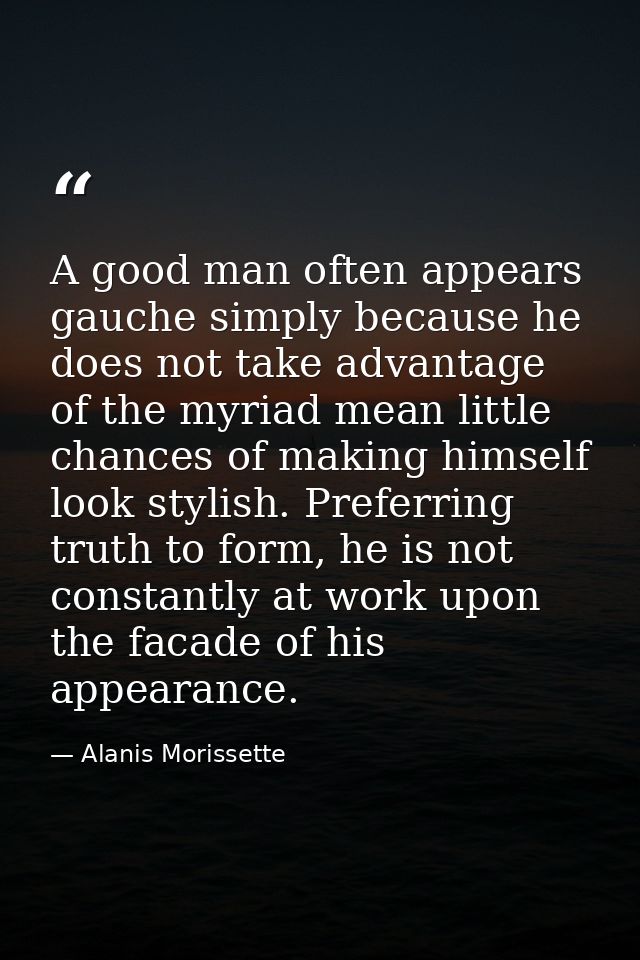 A good man often appears gauche simply because he does not take advantage of the myriad mean little chances of making hi — Alanis Morissette