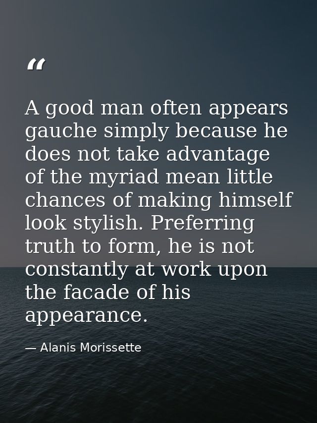 A good man often appears gauche simply because he does not take advantage of the myriad mean little chances of making hi — Alanis Morissette