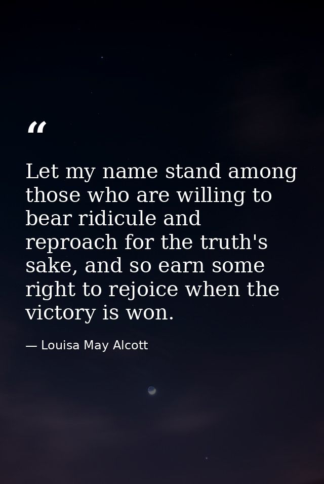 Let my name stand among those who are willing to bear ridicule and reproach for the truth's sake, and so earn some right — Louisa May Alcott