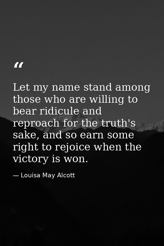 Let my name stand among those who are willing to bear ridicule and reproach for the truth's sake, and so earn some right — Louisa May Alcott